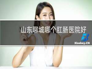 山东聊城哪个肛肠医院好