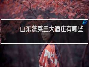 山东蓬莱三大酒庄有哪些