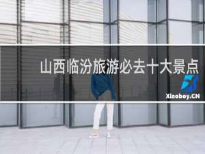 山西临汾旅游必去十大景点