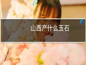 山西产什么玉石