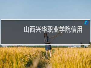山西兴华职业学院信用代码（山西兴华职业）