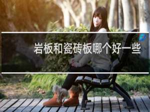 岩板和瓷砖板哪个好一些