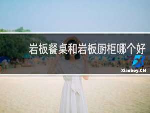 岩板餐桌和岩板厨柜哪个好