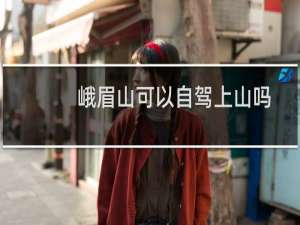 峨眉山可以自驾上山吗