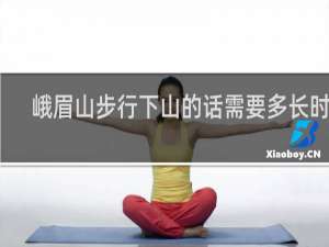 峨眉山步行下山的话需要多长时间