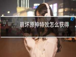 崩坏原神特效怎么获得