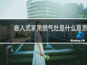 嵌入式家用燃气灶是什么意思