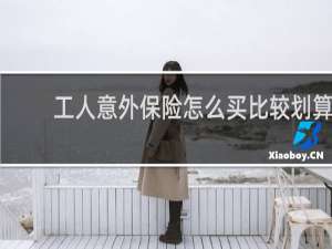 工人意外保险怎么买比较划算