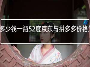 工农酒多少钱一瓶52度京东与拼多多价格怎么不一样呢