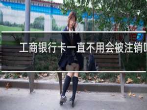 工商银行卡一直不用会被注销吗