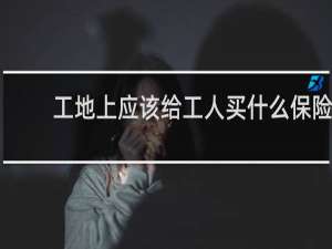 工地上应该给工人买什么保险