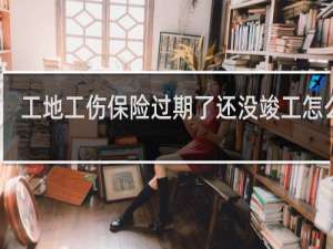 工地工伤保险过期了还没竣工怎么办