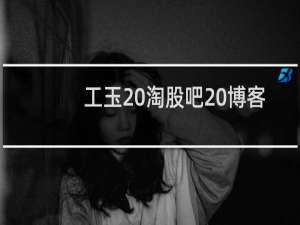 工玉 淘股吧 博客