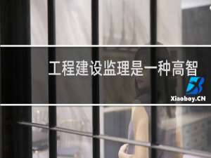 工程建设监理是一种高智能的技术服务