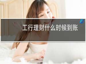 工行理财什么时候到账