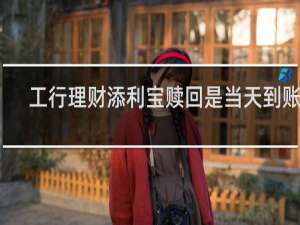 工行理财添利宝赎回是当天到账吗