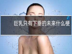 巨乳只有下垂的未来什么梗？巨乳只有下垂的未来是什么意思什么梗