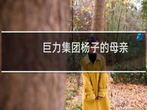 巨力集团杨子的母亲（巨力集团杨子的父亲和爷爷是谁）