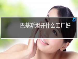 巴基斯坦开什么工厂好
