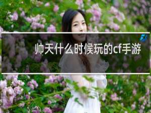 帅天什么时候玩的cf手游