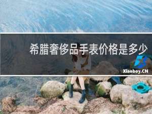 希腊奢侈品手表价格是多少