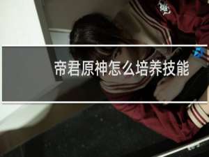 帝君原神怎么培养技能