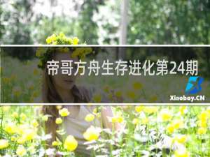 帝哥方舟生存进化第24期
