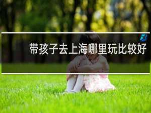 带孩子去上海哪里玩比较好