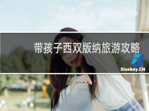 带孩子西双版纳旅游攻略