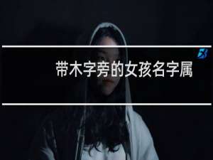 带木字旁的女孩名字属马（带木字旁的女孩名字有哪些）