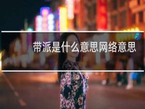 带派是什么意思网络意思，说一个人很带派表达什么什么梗