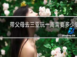 带父母去三亚玩一周需要多少钱