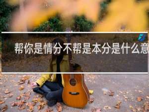 帮你是情分不帮是本分是什么意思，下一句是什么什么梗