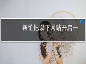 帮忙把以下网站开启一下，客户不知道网站什么内容，没法决定哪个