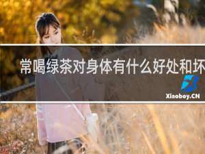常喝绿茶对身体有什么好处和坏处