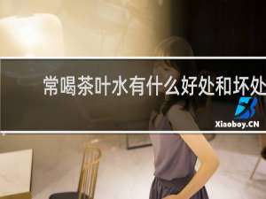 常喝茶叶水有什么好处和坏处