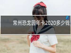 常州恐龙园年卡2020多少钱