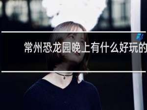 常州恐龙园晚上有什么好玩的