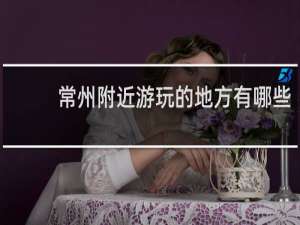常州附近游玩的地方有哪些