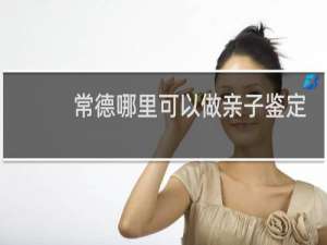 常德哪里可以做亲子鉴定最准确