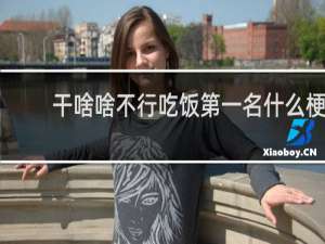 干啥啥不行吃饭第一名什么梗？干啥啥不行吃饭第一名是什么意思什么梗