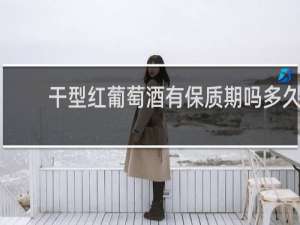 干型红葡萄酒有保质期吗多久