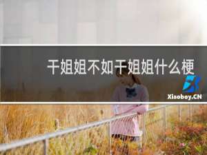 干姐姐不如干姐姐什么梗？干姐姐不如干姐姐是什么意思什么梗