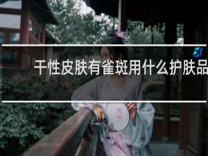 干性皮肤有雀斑用什么护肤品