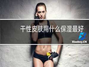 干性皮肤用什么保湿最好