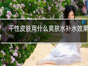 干性皮肤用什么爽肤水补水效果好