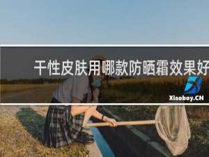 干性皮肤用哪款防晒霜效果好