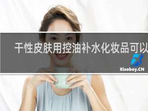 干性皮肤用控油补水化妆品可以吗