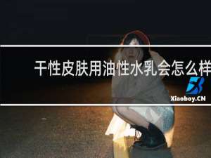 干性皮肤用油性水乳会怎么样