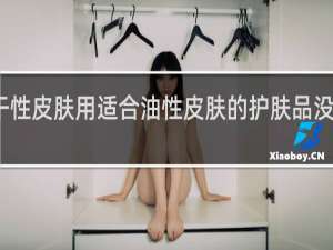 干性皮肤用适合油性皮肤的护肤品没关系吧